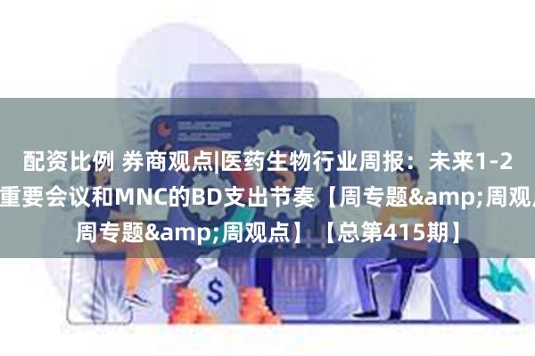 配资比例 券商观点|医药生物行业周报:未来1-2个季度全球创新药重要会议和MNC的BD支出节奏【周专题&周观点】【总第415期】