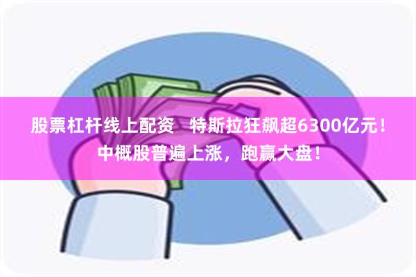 股票杠杆线上配资 特斯拉狂飙超6300亿元!中概股普遍上涨,跑赢大盘!