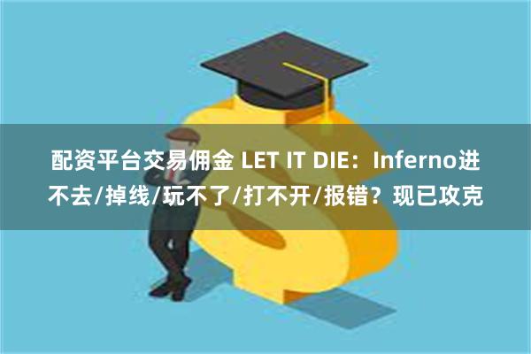 配资平台交易佣金 LET IT DIE:Inferno进不去/掉线/玩不了/打不开/报错?现已攻克