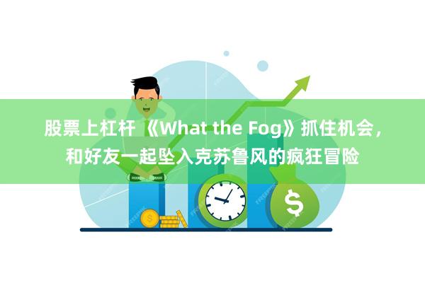 股票上杠杆 《What the Fog》抓住机会,和好友一起坠入克苏鲁风的疯狂冒险