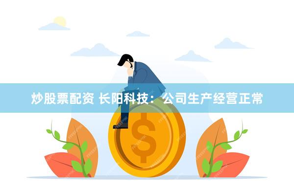 炒股票配资 长阳科技：公司生产经营正常