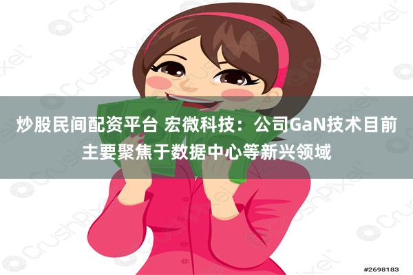 炒股民间配资平台 宏微科技：公司GaN技术目前主要聚焦于数据中心等新兴领域