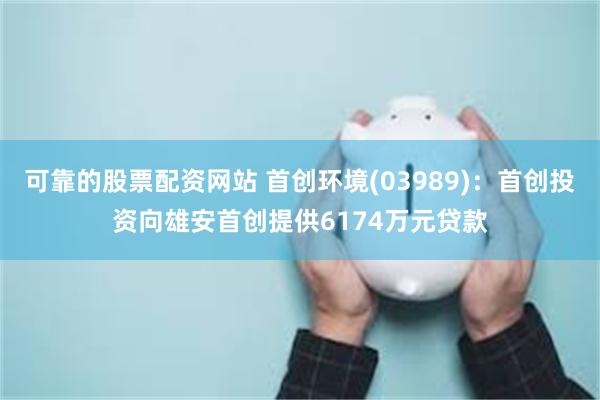 可靠的股票配资网站 首创环境(03989)：首创投资向雄安首创提供6174万元贷款
