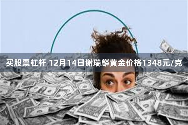 买股票杠杆 12月14日谢瑞麟黄金价格1348元/克