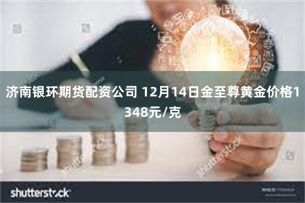 济南银环期货配资公司 12月14日金至尊黄金价格1348元/克