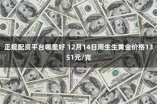 正规配资平台哪里好 12月14日周生生黄金价格1351元/克
